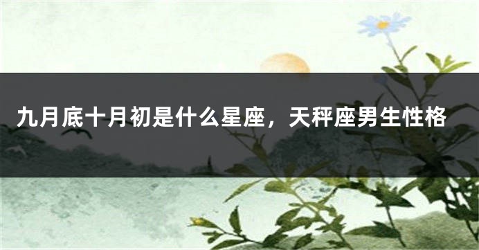 九月底十月初是什么星座,天秤座男生性格