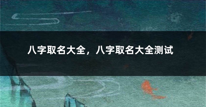 八字取名大全，八字取名大全测试