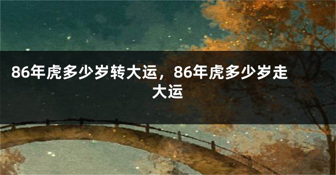 86年虎多少岁转大运，86年虎多少岁走大运
