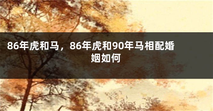 86年虎和马，86年虎和90年马相配婚姻如何