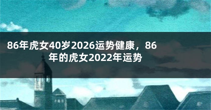 86年虎女40岁2026运势健康，86年的虎女2022年运势