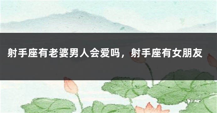射手座有老婆男人会爱吗，射手座有女朋友