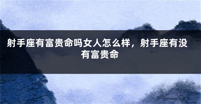 射手座有富贵命吗女人怎么样，射手座有没有富贵命