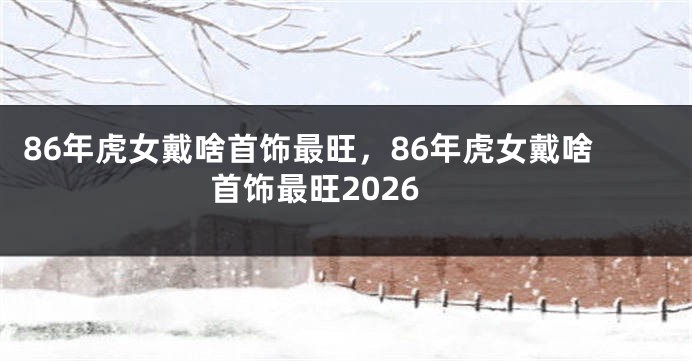 86年虎女戴啥首饰最旺，86年虎女戴啥首饰最旺2026