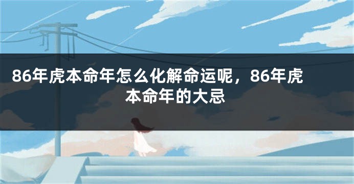 86年虎本命年怎么化解命运呢，86年虎本命年的大忌