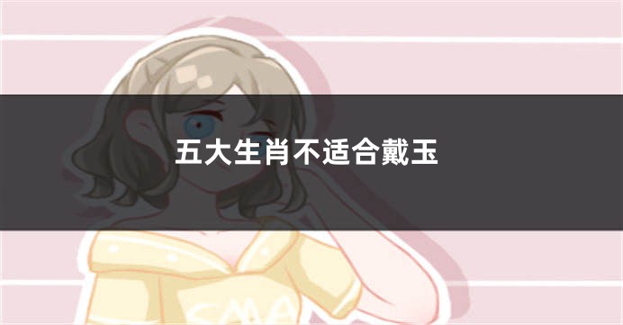 五大生肖不适合戴玉