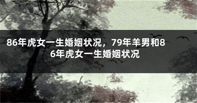 86年虎女一生婚姻状况，79年羊男和86年虎女一生婚姻状况