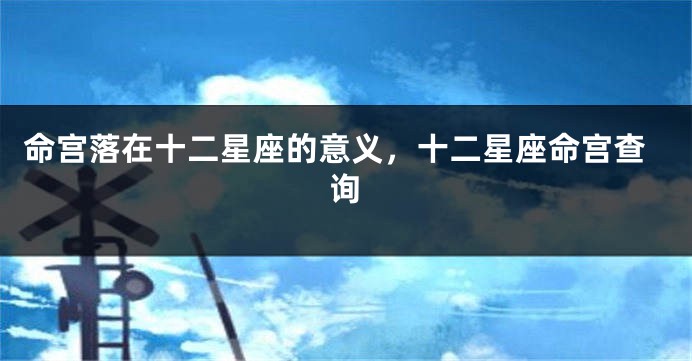 命宫落在十二星座的意义，十二星座命宫查询