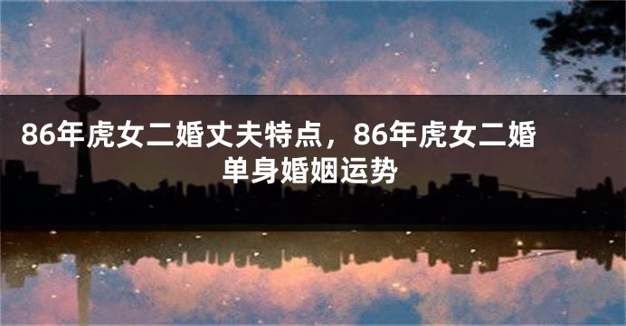 86年虎女二婚丈夫特点，86年虎女二婚单身婚姻运势
