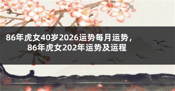 86年虎女40岁2026运势每月运势，86年虎女202年运势及运程