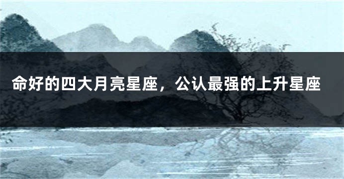 命好的四大月亮星座，公认最强的上升星座