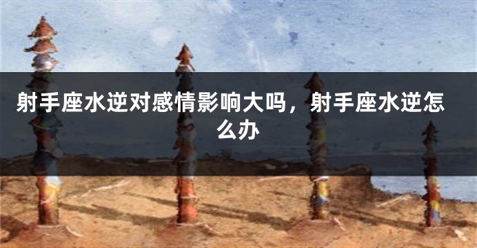 射手座水逆对感情影响大吗，射手座水逆怎么办