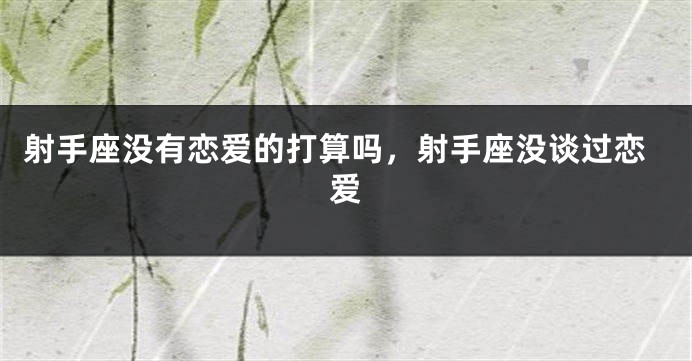 射手座没有恋爱的打算吗，射手座没谈过恋爱
