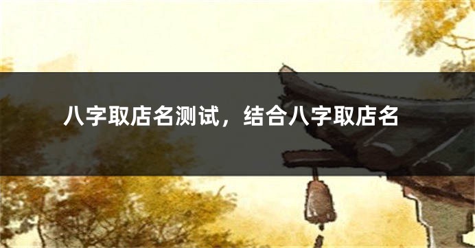 八字取店名测试，结合八字取店名