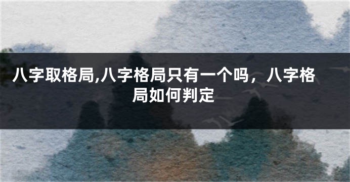 八字取格局,八字格局只有一个吗，八字格局如何判定