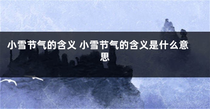 小雪节气的含义 小雪节气的含义是什么意思