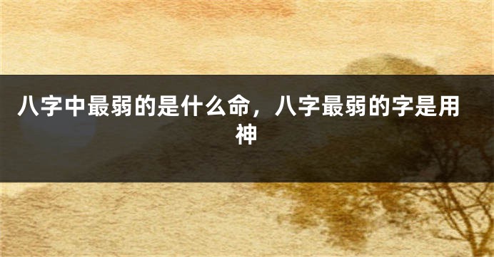 八字中最弱的是什么命，八字最弱的字是用神