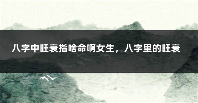 八字中旺衰指啥命啊女生，八字里的旺衰