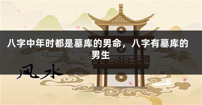 八字中年时都是墓库的男命，八字有墓库的男生