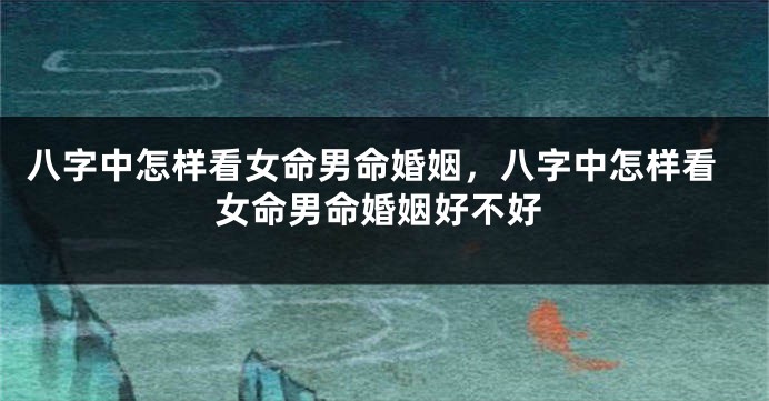 八字中怎样看女命男命婚姻，八字中怎样看女命男命婚姻好不好