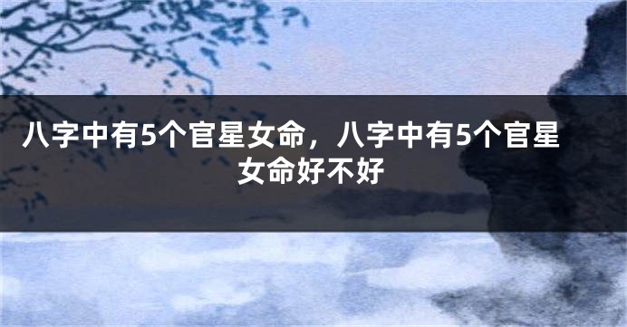 八字中有5个官星女命，八字中有5个官星女命好不好