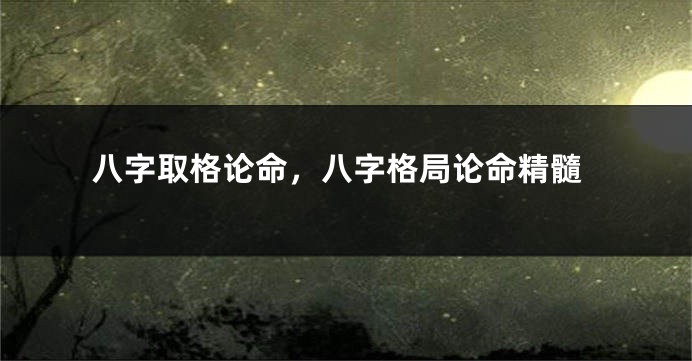 八字取格论命，八字格局论命精髓