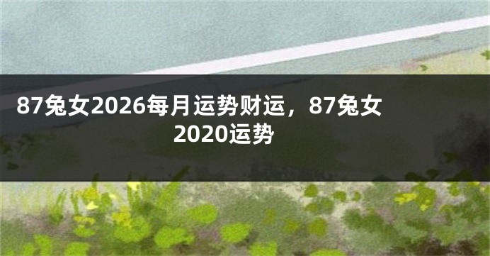 87兔女2026每月运势财运，87兔女2020运势