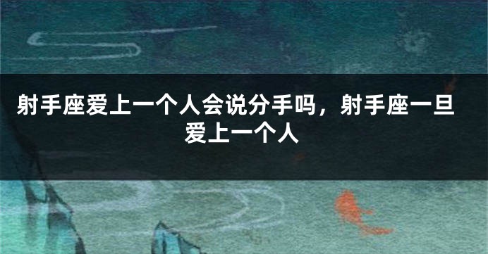 射手座爱上一个人会说分手吗，射手座一旦爱上一个人