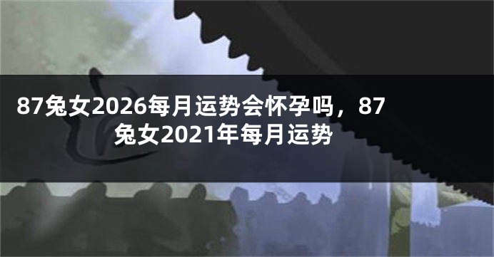 87兔女2026每月运势会怀孕吗，87兔女2021年每月运势
