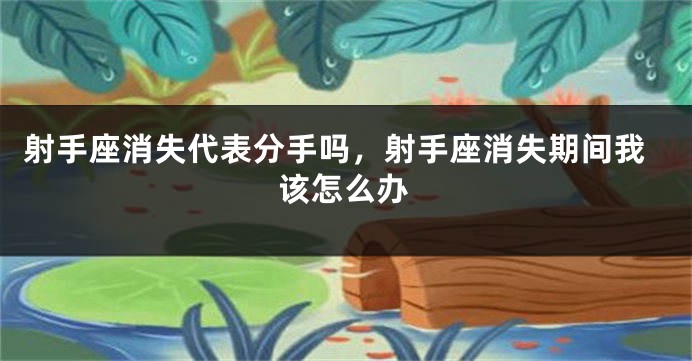 射手座消失代表分手吗，射手座消失期间我该怎么办