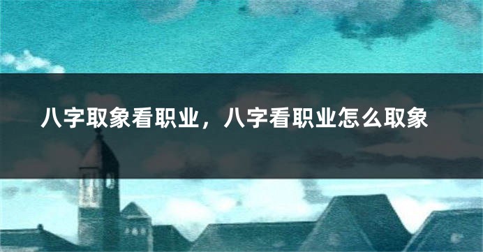 八字取象看职业，八字看职业怎么取象