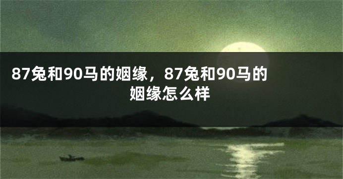 87兔和90马的姻缘，87兔和90马的姻缘怎么样