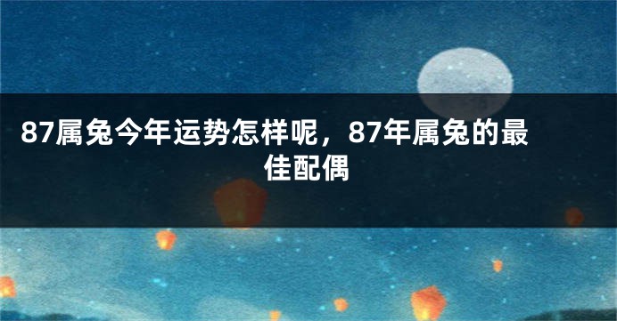 87属兔今年运势怎样呢，87年属兔的最佳配偶