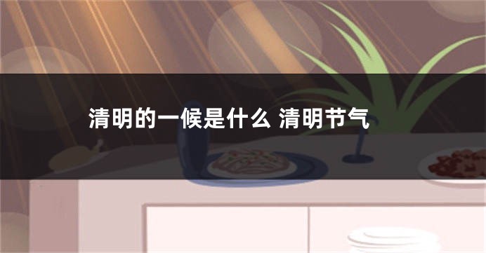 清明的一候是什么 清明节气