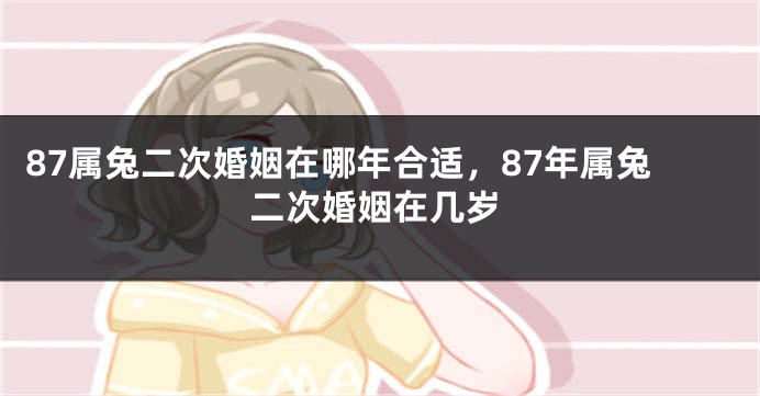 87属兔二次婚姻在哪年合适，87年属兔二次婚姻在几岁