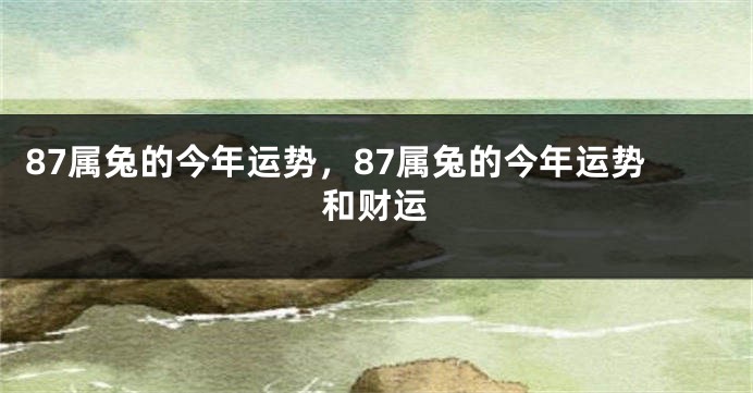 87属兔的今年运势，87属兔的今年运势和财运