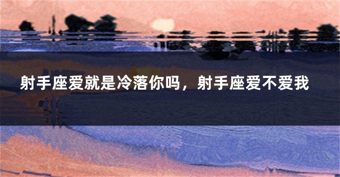 射手座爱就是冷落你吗,射手座爱不爱我