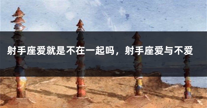 射手座爱就是不在一起吗,射手座爱与不爱