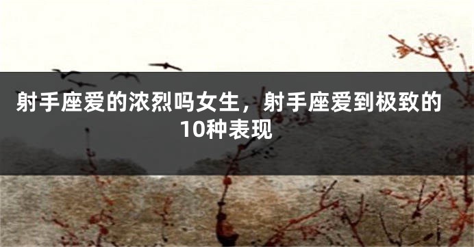 射手座爱的浓烈吗女生，射手座爱到极致的10种表现