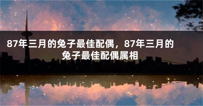 87年三月的兔子最佳配偶，87年三月的兔子最佳配偶属相