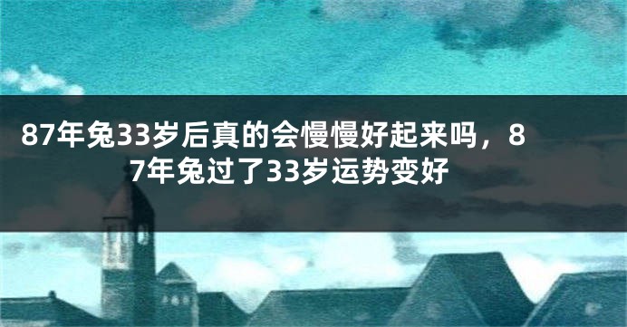 87年兔33岁后真的会慢慢好起来吗，87年兔过了33岁运势变好