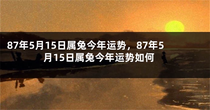 87年5月15日属兔今年运势，87年5月15日属兔今年运势如何