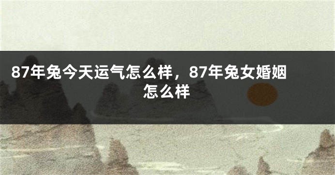 87年兔今天运气怎么样，87年兔女婚姻怎么样