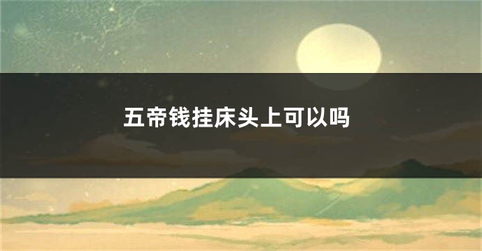 五帝钱挂床头上可以吗