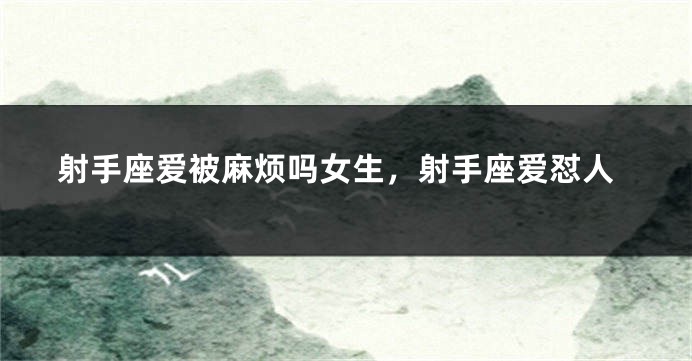 射手座爱被麻烦吗女生，射手座爱怼人