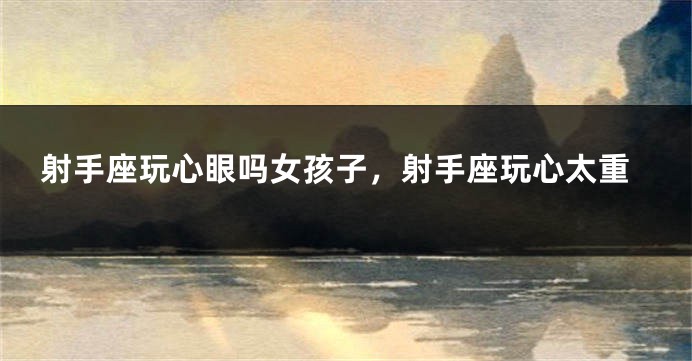 射手座玩心眼吗女孩子，射手座玩心太重