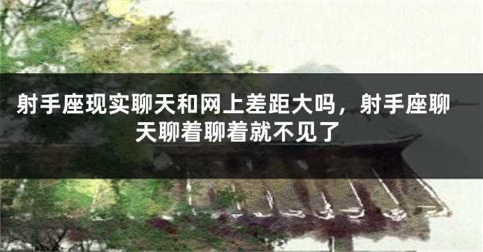 射手座现实聊天和网上差距大吗，射手座聊天聊着聊着就不见了
