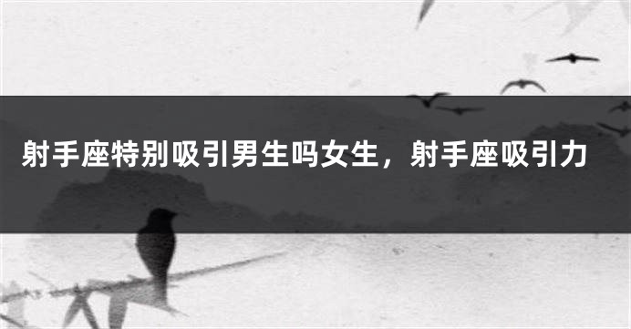 射手座特别吸引男生吗女生，射手座吸引力