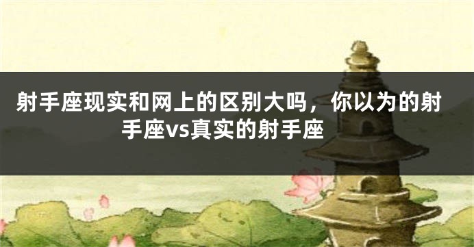 射手座现实和网上的区别大吗，你以为的射手座vs真实的射手座