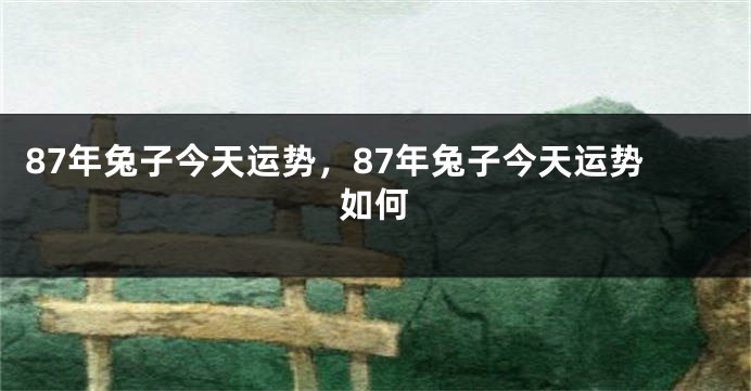 87年兔子今天运势，87年兔子今天运势如何